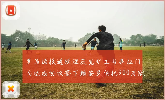 罗马诺报道顿涅茨克矿工与弗拉门戈达成协议签下赖安罗伯托900万欧元