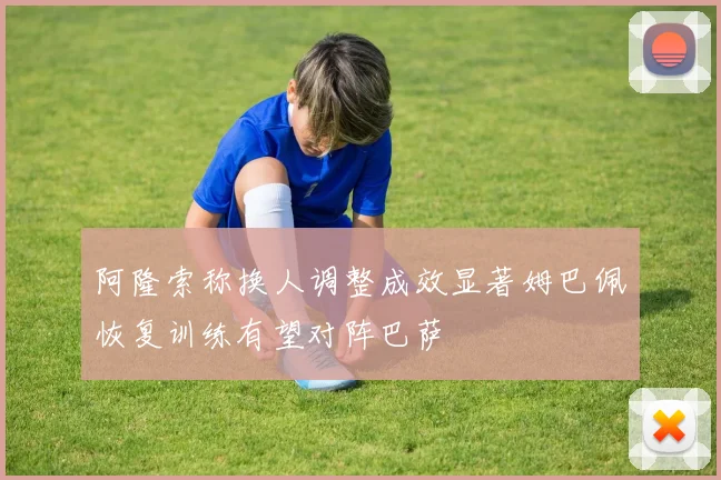 阿隆索称换人调整成效显著姆巴佩恢复训练有望对阵巴萨