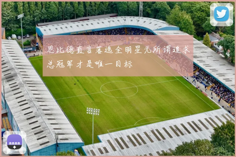 恩比德直言落选全明星无所谓追求总冠军才是唯一目标