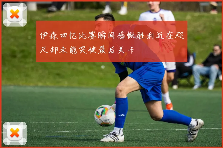 伊森回忆比赛瞬间感慨胜利近在咫尺却未能突破最后关卡