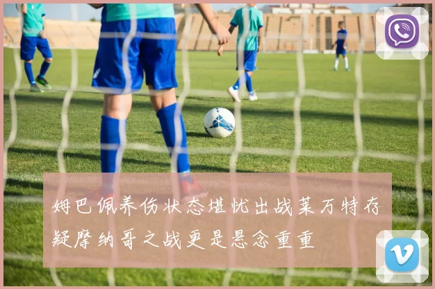 姆巴佩养伤状态堪忧出战莱万特存疑摩纳哥之战更是悬念重重
