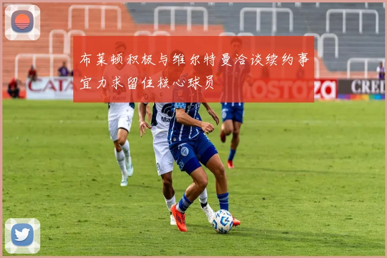 布莱顿积极与维尔特曼洽谈续约事宜力求留住核心球员