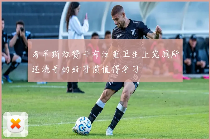 考辛斯称赞卡布注重卫生上完厕所还洗手的好习惯值得学习