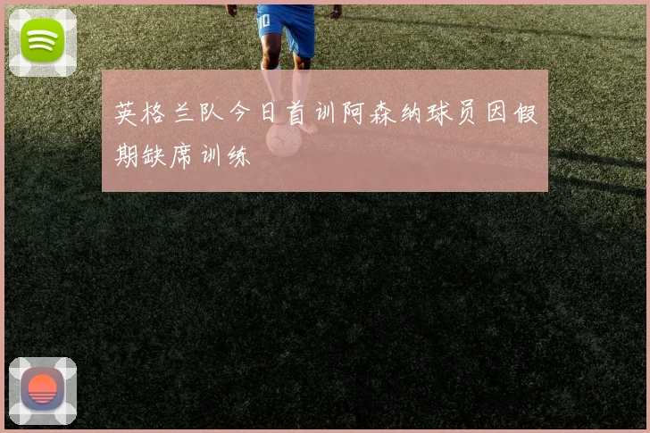 英格兰队今日首训阿森纳球员因假期缺席训练