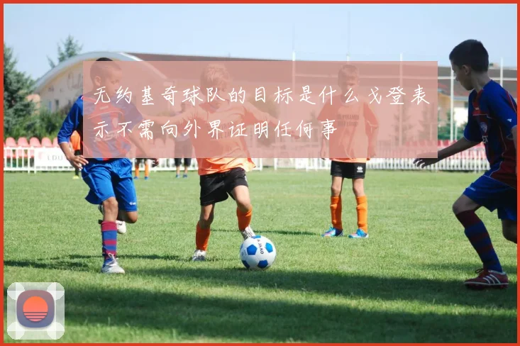 无约基奇球队的目标是什么戈登表示不需向外界证明任何事