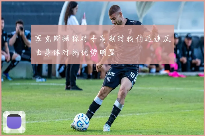 塞克斯顿称对手高潮时我们迅速反击身体对抗优势明显