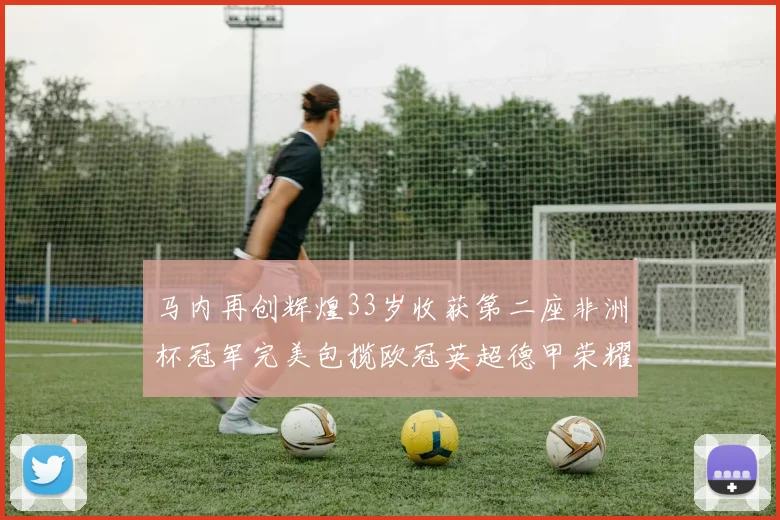 马内再创辉煌33岁收获第二座非洲杯冠军完美包揽欧冠英超德甲荣耀