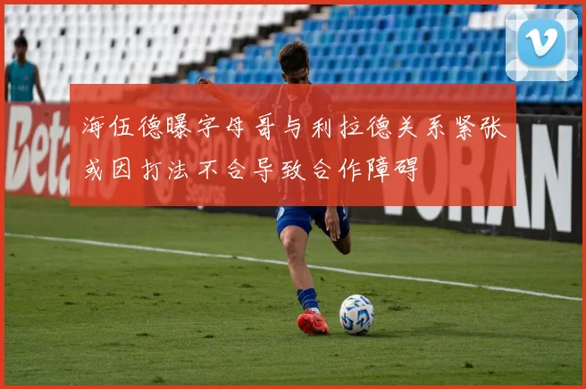 海伍德曝字母哥与利拉德关系紧张或因打法不合导致合作障碍