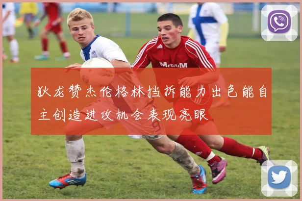 狄龙赞杰伦格林挡拆能力出色能自主创造进攻机会表现亮眼