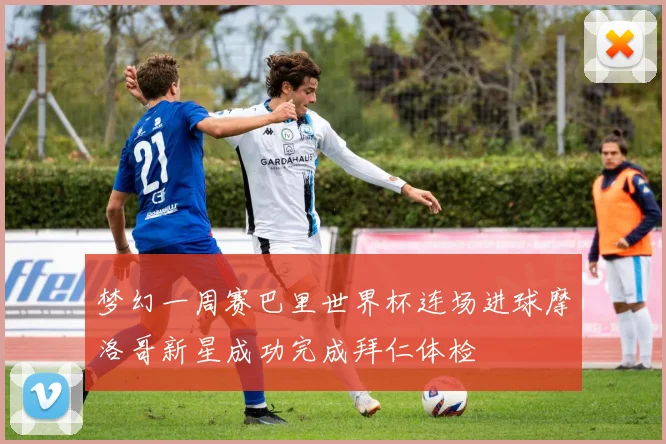 梦幻一周赛巴里世界杯连场进球摩洛哥新星成功完成拜仁体检