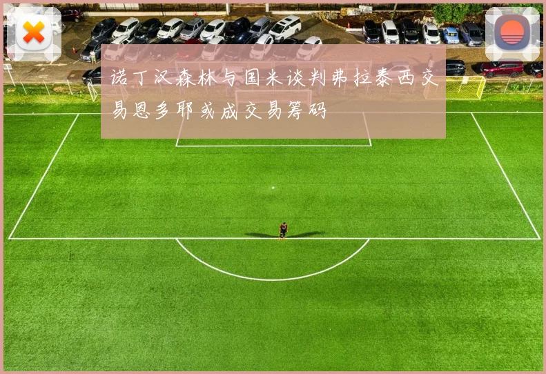 诺丁汉森林与国米谈判弗拉泰西交易恩多耶或成交易筹码