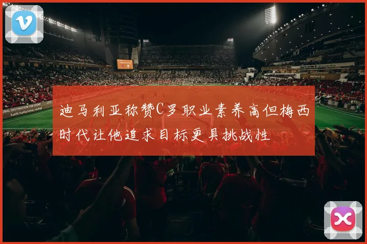 迪马利亚称赞C罗职业素养高但梅西时代让他追求目标更具挑战性