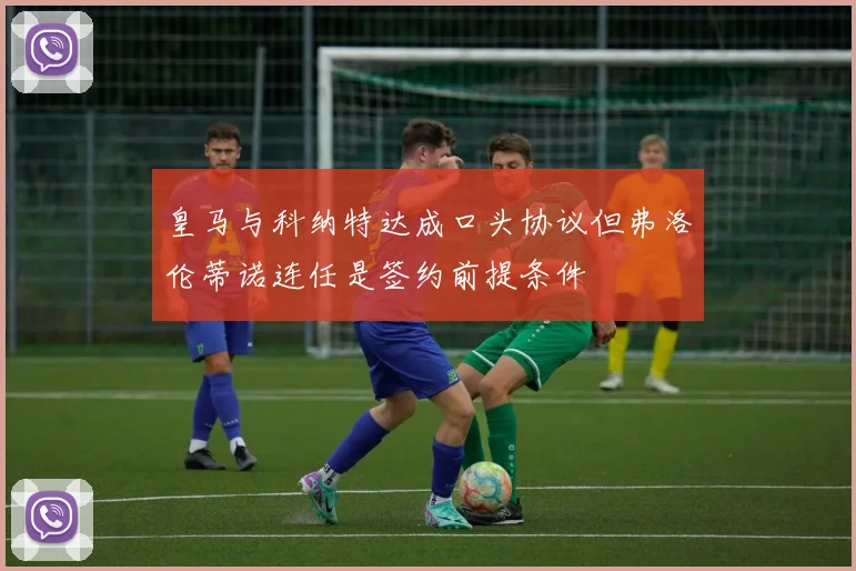 皇马与科纳特达成口头协议但弗洛伦蒂诺连任是签约前提条件