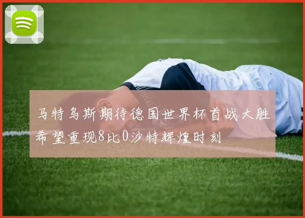 马特乌斯期待德国世界杯首战大胜希望重现8比0沙特辉煌时刻
